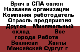 Врач в СПА-салон › Название организации ­ Компания-работодатель › Отрасль предприятия ­ Другое › Минимальный оклад ­ 28 000 - Все города Работа » Вакансии   . Ханты-Мансийский,Сургут г.